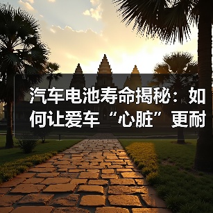 汽车电池寿命揭秘：如何让爱车“心脏”更耐