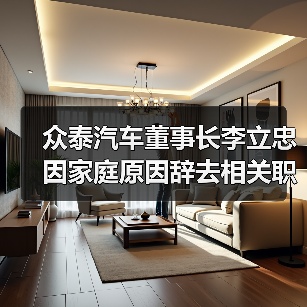 众泰汽车董事长李立忠因家庭原因辞去相关职