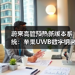 蔚来高管预热新版本系统：苹果UWB数字钥