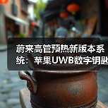 蔚来高管预热新版本系统:苹果UWB数字钥匙将实现全系交付(图4) 蔚来高管预热新版本系统:苹果UWB数字钥匙将实现全系交付(图4)