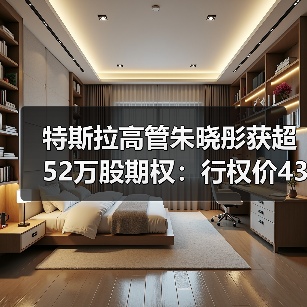 特斯拉高管朱晓彤获超52万股期权：行权价435.8美元，需等