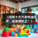 《揭秘十大汽车电池品牌：谁是续航王？》