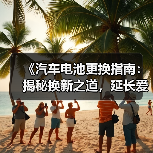 《汽车电池更换指南:揭秘换新之道,延长爱车寿命!》(图2) 《汽车电池更换指南:揭秘换新之道,延长爱车寿命!》(图2)