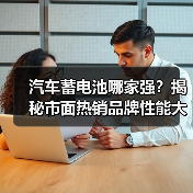 汽车蓄电池哪家强?揭秘市面热销品牌性能大比拼(图2) 汽车蓄电池哪家强?揭秘市面热销品牌性能大比拼(图2)