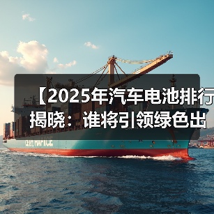 【2025年汽车电池排行揭晓：谁将引领绿色出行未来？】（图2）