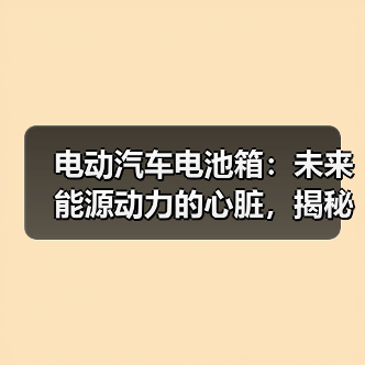 电动汽车电池箱：未来能源动力的心脏，揭秘其奥秘与未来趋势
