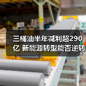 三桶油半年减利超290亿 新能源转型能否逆转颓势？（图1）