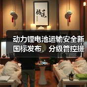 动力锂电池运输安全新国标发布，分级管控提升运输效率