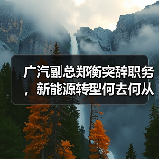 广汽副总郑衡突辞职务，新能源转型何去何从？