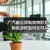 广汽副总郑衡突辞职务，新能源转型何去何从？（图4）
