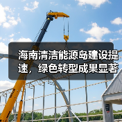 海南清洁能源岛建设提速，绿色转型成果显著