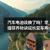 汽车电池该换了吗？掌握保养秘诀延长爱车寿命