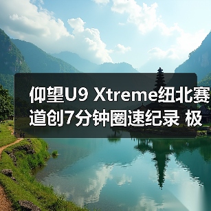 仰望U9 Xtreme纽北赛道创7分钟圈速纪录 极速突破49