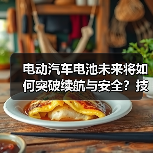电动汽车电池未来将如何突破续航与安全?技术革新揭秘(图3) 电动汽车电池未来将如何突破续航与安全?技术革新揭秘(图3)