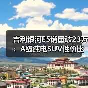吉利银河E5销量破23万：A级纯电SUV性价比新标杆