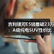 吉利银河E5销量破23万：A级纯电SUV性价比新标杆（图3）