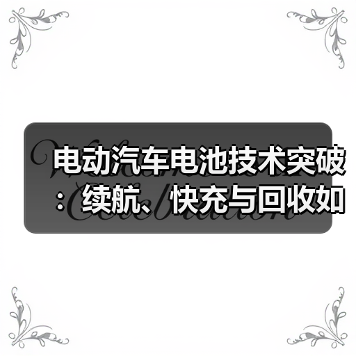 电动汽车电池技术突破:续航、快充与回收如何革新?(图1) 电动汽车电池技术突破:续航、快充与回收如何革新?(图1)