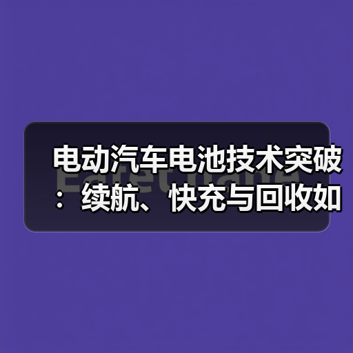 电动汽车电池技术突破:续航、快充与回收如何革新?(图3) 电动汽车电池技术突破:续航、快充与回收如何革新?(图3)