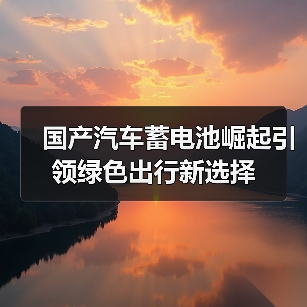 国产汽车蓄电池崛起引领绿色出行新选择(图1) 国产汽车蓄电池崛起引领绿色出行新选择(图1)