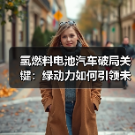 氢燃料电池汽车破局关键：绿动力如何引领未来交通？（图4）