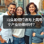 汕头如何打造海上风电全产业链新标杆？