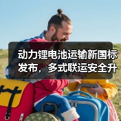 动力锂电池运输新国标发布,多式联运安全升级(图2) 动力锂电池运输新国标发布,多式联运安全升级(图2)
