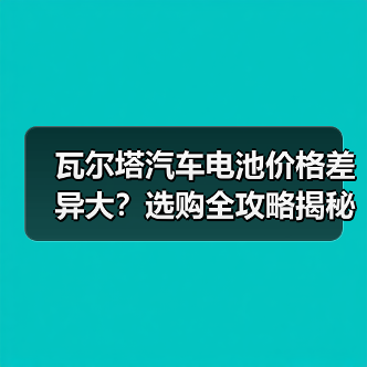 瓦尔塔汽车电池价格差异大？选购全攻略揭秘（图4）