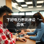下好电力市场建设“一盘棋”(图2) 下好电力市场建设“一盘棋”(图2)