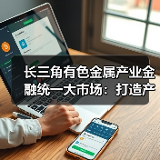 长三角有色金属产业金融统一大市场:打造产业协同发展新标杆(图1) 长三角有色金属产业金融统一大市场:打造产业协同发展新标杆(图1)
