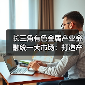 长三角有色金属产业金融统一大市场：打造产业协同发展新标杆