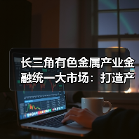 长三角有色金属产业金融统一大市场:打造产业协同发展新标杆(图1) 长三角有色金属产业金融统一大市场:打造产业协同发展新标杆(图1)