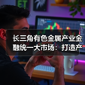 长三角有色金属产业金融统一大市场:打造产业协同发展新标杆(图3) 长三角有色金属产业金融统一大市场:打造产业协同发展新标杆(图3)