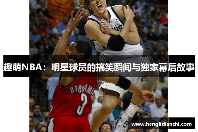 趣萌NBA：明星球员的搞笑瞬间与独家幕后故事