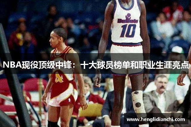NBA现役顶级中锋：十大球员榜单和职业生涯亮点