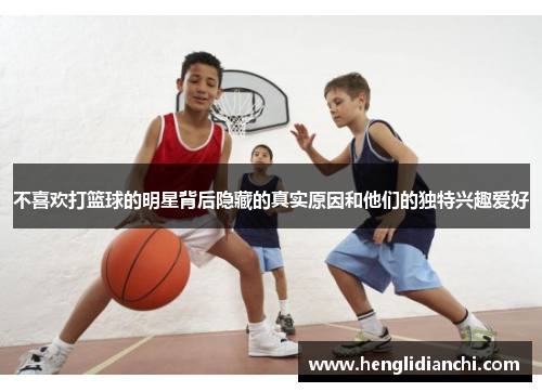 不喜欢打篮球的明星背后隐藏的真实原因和他们的独特兴趣爱好