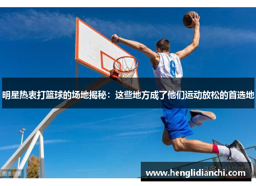 明星热衷打篮球的场地揭秘：这些地方成了他们运动放松的首选地