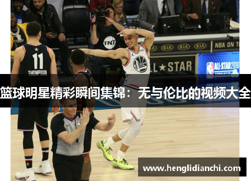 篮球明星精彩瞬间集锦：无与伦比的视频大全