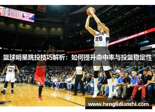 篮球明星跳投技巧解析：如何提升命中率与投篮稳定性